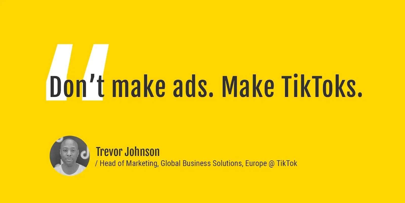 A bold yellow background with a quote from Trevor Johanson: "Don’t make ads. Make TikToks," reinforcing the need for organic mobile marketing on TikTok.